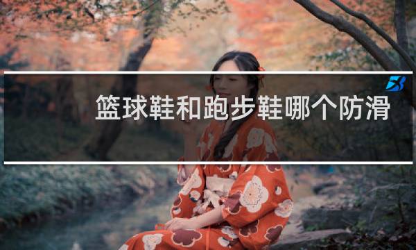 篮球鞋和跑步鞋哪个防滑图片