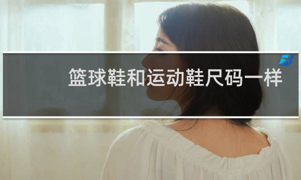 篮球鞋和运动鞋尺码一样吗图片