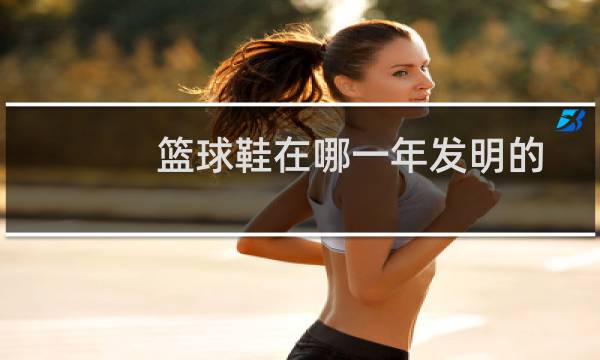 篮球鞋在哪一年发明的图片