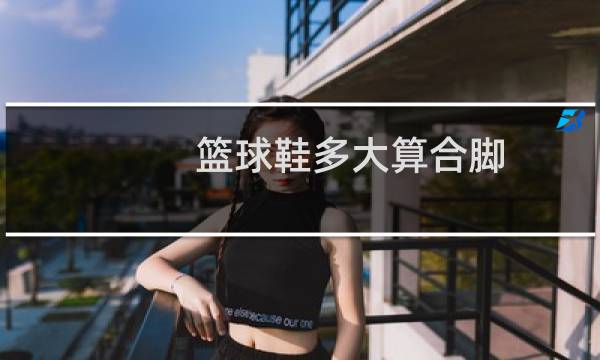 篮球鞋多大算合脚图片