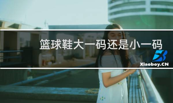篮球鞋大一码还是小一码图片