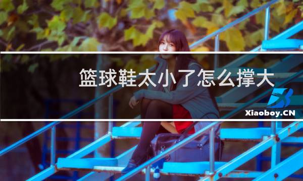 篮球鞋太小了怎么撑大图片