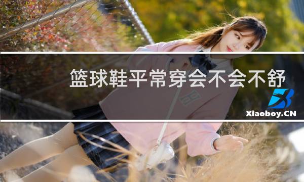 篮球鞋平常穿会不会不舒服图片