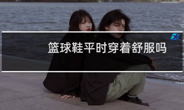 篮球鞋平时穿着舒服吗图片
