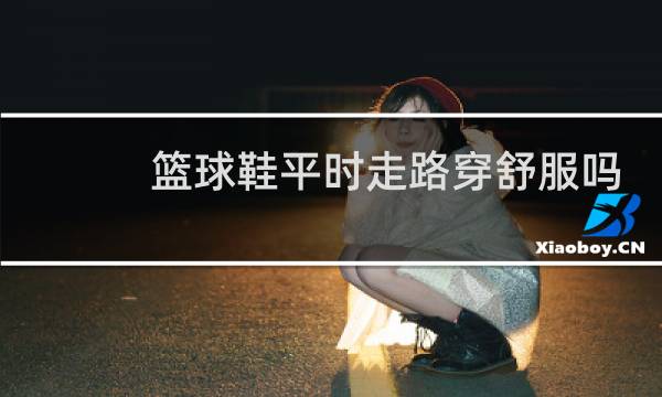 篮球鞋平时走路穿舒服吗图片