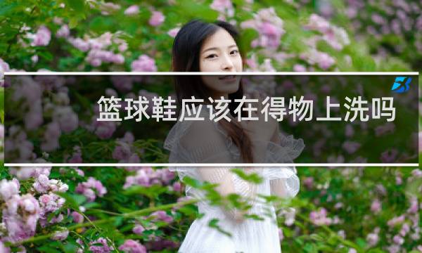 篮球鞋应该在得物上洗吗图片