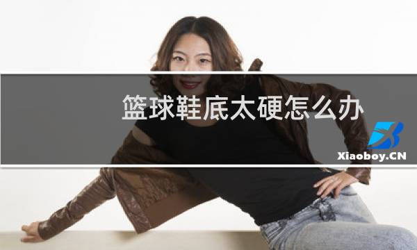 篮球鞋底太硬怎么办图片