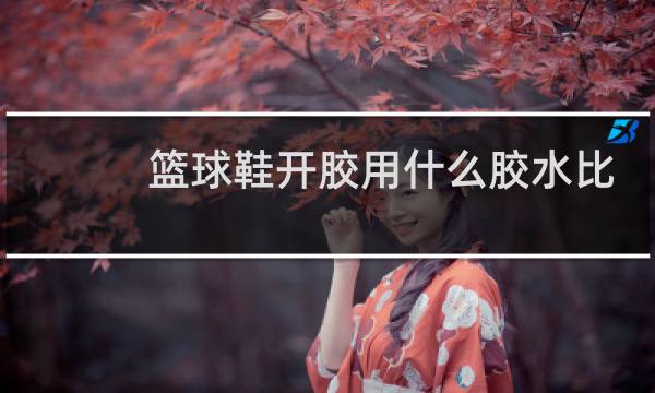 篮球鞋开胶用什么胶水比较好图片
