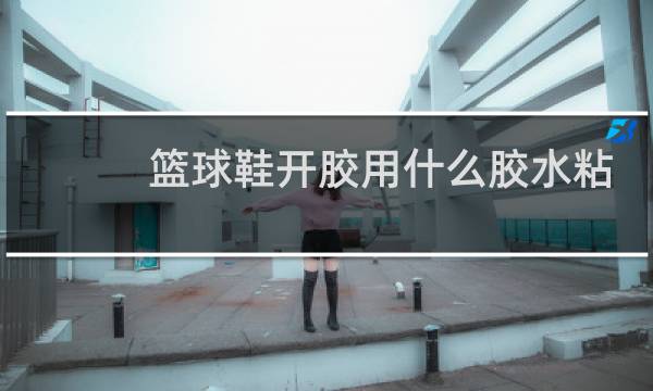 篮球鞋开胶用什么胶水粘图片