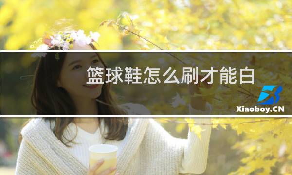 篮球鞋怎么刷才能白图片