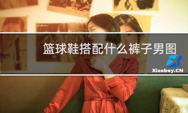 篮球鞋搭配什么裤子男图片图片