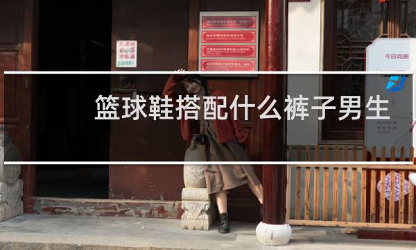 篮球鞋搭配什么裤子男生图片