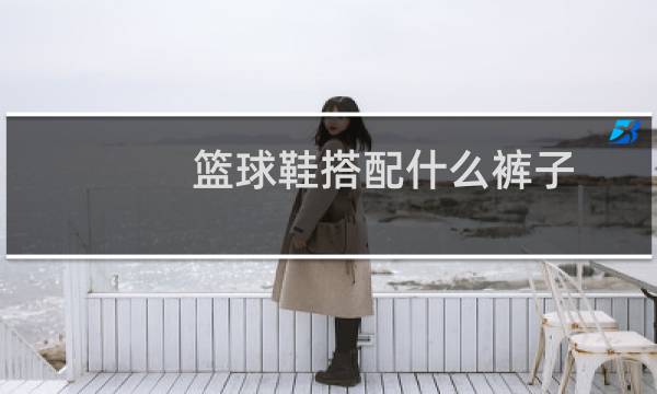 篮球鞋搭配什么裤子图片