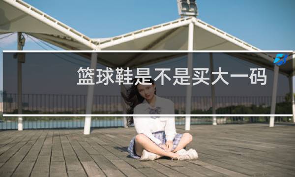 篮球鞋是不是买大一码图片