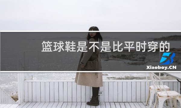 篮球鞋是不是比平时穿的鞋要大图片