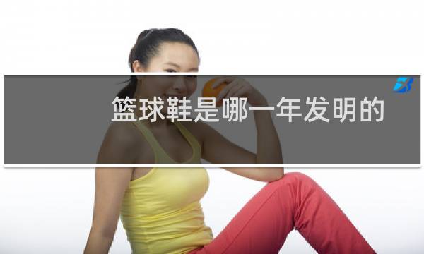 篮球鞋是哪一年发明的图片