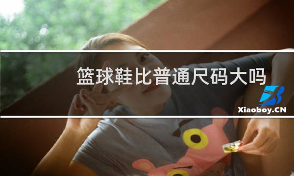 篮球鞋比普通尺码大吗图片