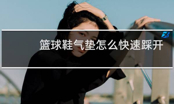 篮球鞋气垫怎么快速踩开图片
