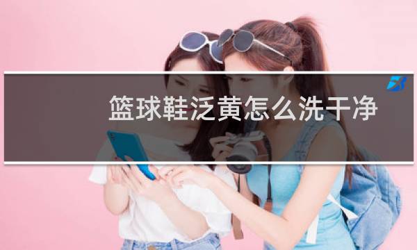 篮球鞋泛黄怎么洗干净图片