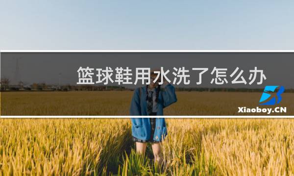 篮球鞋用水洗了怎么办图片