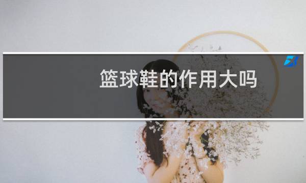 篮球鞋的作用大吗图片