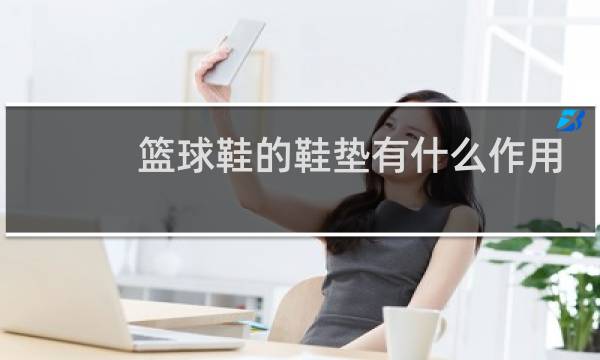 篮球鞋的鞋垫有什么作用图片