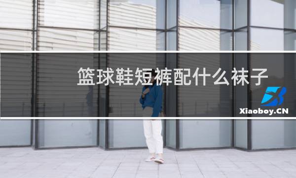 篮球鞋短裤配什么袜子图片