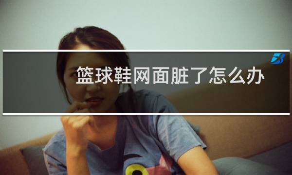 篮球鞋网面脏了怎么办图片