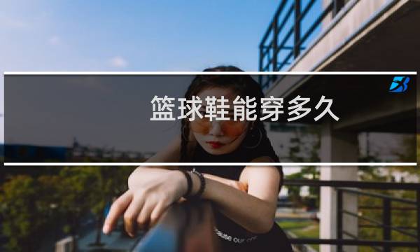 篮球鞋能穿多久图片