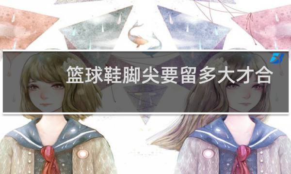 篮球鞋脚尖要留多大才合适图片