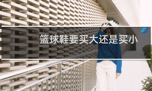篮球鞋要买大还是买小图片