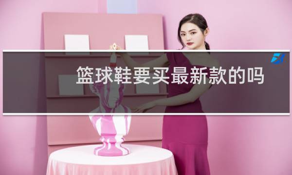 篮球鞋要买最新款的吗图片
