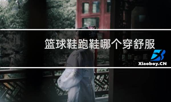 篮球鞋跑鞋哪个穿舒服图片