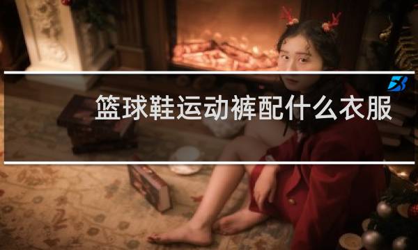 篮球鞋运动裤配什么衣服图片