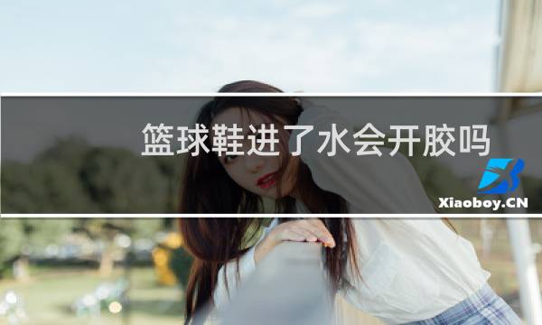 篮球鞋进了水会开胶吗图片