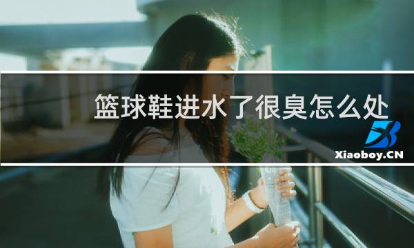 篮球鞋进水了很臭怎么处理图片