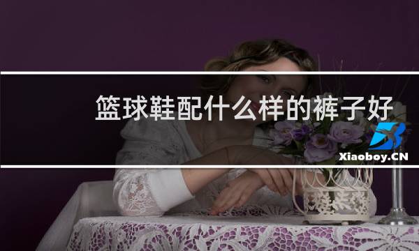 篮球鞋配什么样的裤子好看图片