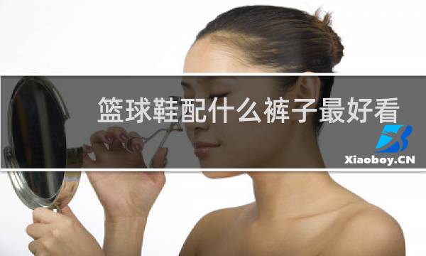 篮球鞋配什么裤子最好看图片