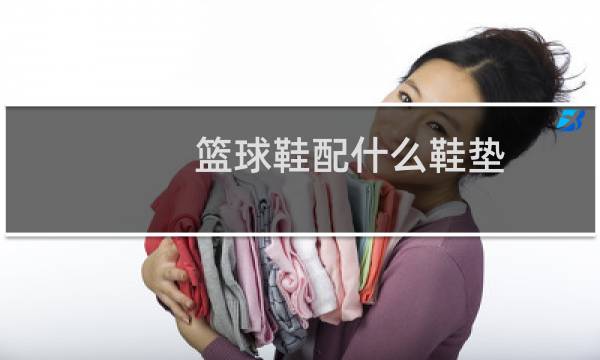 篮球鞋配什么鞋垫图片