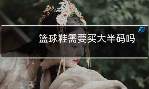 篮球鞋需要买大半码吗图片