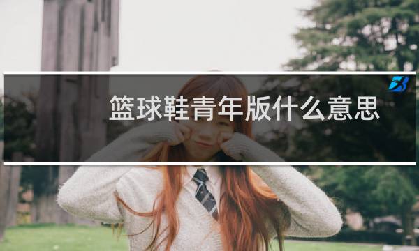 篮球鞋青年版什么意思图片