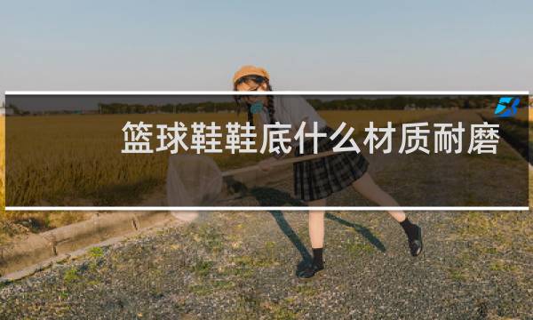 篮球鞋鞋底什么材质耐磨图片