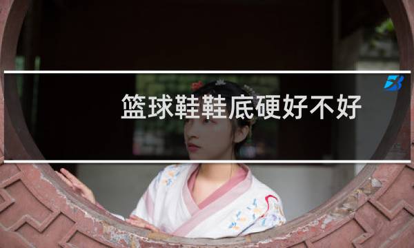 篮球鞋鞋底硬好不好图片