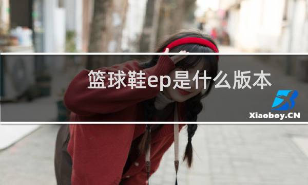篮球鞋ep是什么版本图片