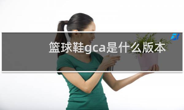 篮球鞋gca是什么版本图片