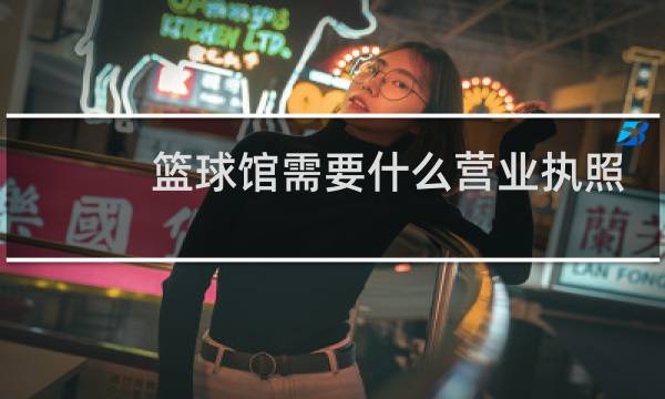 篮球馆需要什么营业执照图片