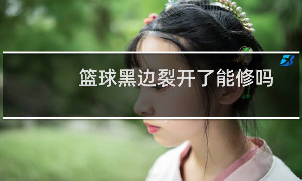 篮球黑边裂开了能修吗图片