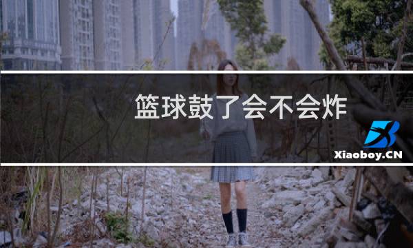 篮球鼓了会不会炸图片