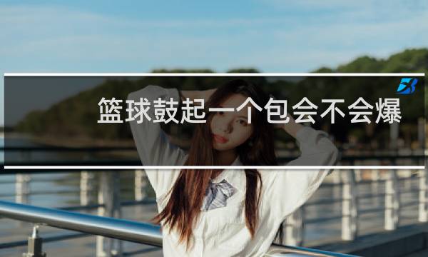 篮球鼓起一个包会不会爆炸图片