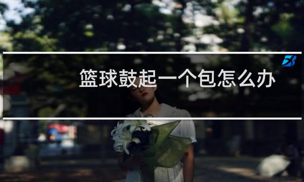 篮球鼓起一个包怎么办图片